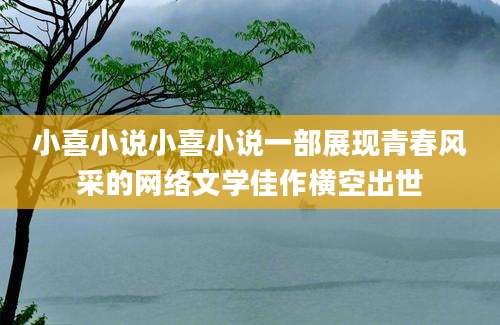 小喜小说小喜小说一部展现青春风采的网络文学佳作横空出世