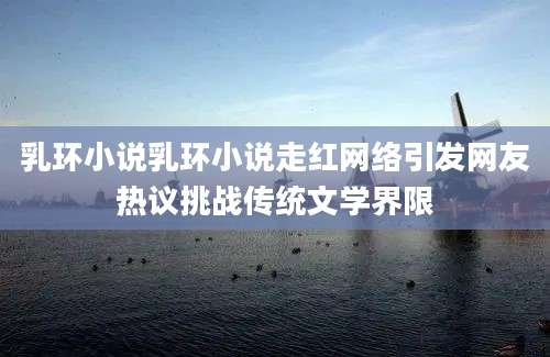 乳环小说乳环小说走红网络引发网友热议挑战传统文学界限
