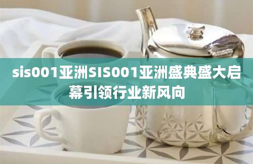 sis001亚洲SIS001亚洲盛典盛大启幕引领行业新风向