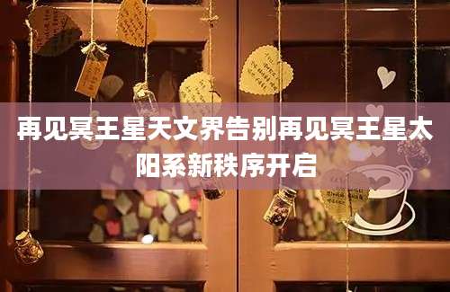 再见冥王星天文界告别再见冥王星太阳系新秩序开启
