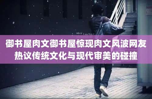 御书屋肉文御书屋惊现肉文风波网友热议传统文化与现代审美的碰撞