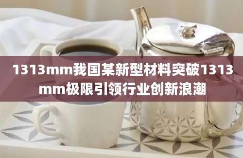 1313mm我国某新型材料突破1313mm极限引领行业创新浪潮