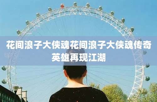 花间浪子大侠魂花间浪子大侠魂传奇英雄再现江湖