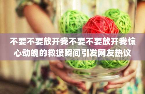 不要不要放开我不要不要放开我惊心动魄的救援瞬间引发网友热议