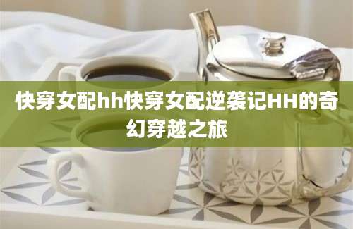快穿女配hh快穿女配逆袭记HH的奇幻穿越之旅