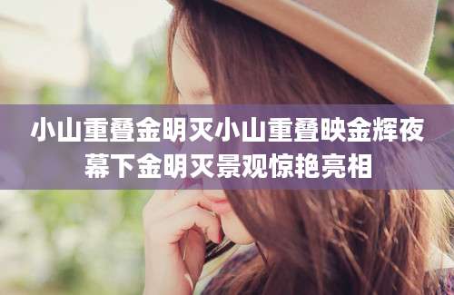 小山重叠金明灭小山重叠映金辉夜幕下金明灭景观惊艳亮相