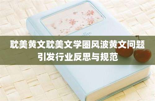 耽美黄文耽美文学圈风波黄文问题引发行业反思与规范