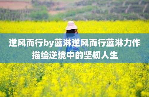 逆风而行by蓝淋逆风而行蓝淋力作描绘逆境中的坚韧人生