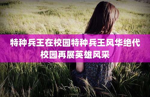 特种兵王在校园特种兵王风华绝代校园再展英雄风采