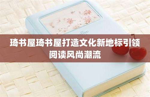 琦书屋琦书屋打造文化新地标引领阅读风尚潮流