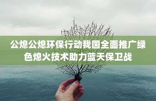 公熄公熄环保行动我国全面推广绿色熄火技术助力蓝天保卫战
