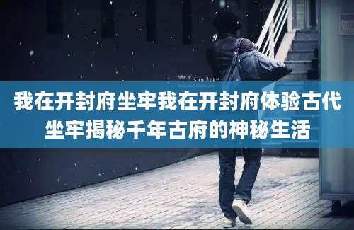 我在开封府坐牢我在开封府体验古代坐牢揭秘千年古府的神秘生活
