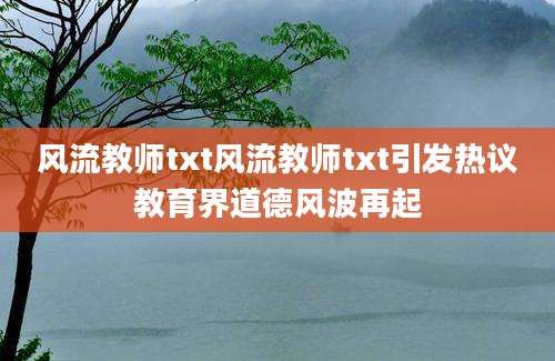 风流教师txt风流教师txt引发热议教育界道德风波再起