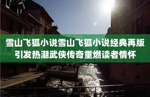 雪山飞狐小说雪山飞狐小说经典再版引发热潮武侠传奇重燃读者情怀