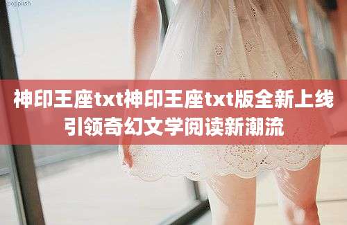 神印王座txt神印王座txt版全新上线引领奇幻文学阅读新潮流