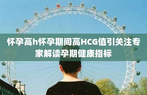 怀孕高h怀孕期间高HCG值引关注专家解读孕期健康指标