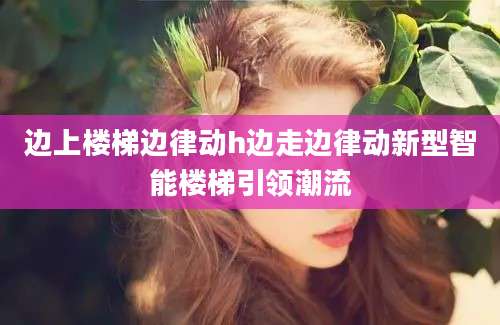 边上楼梯边律动h边走边律动新型智能楼梯引领潮流