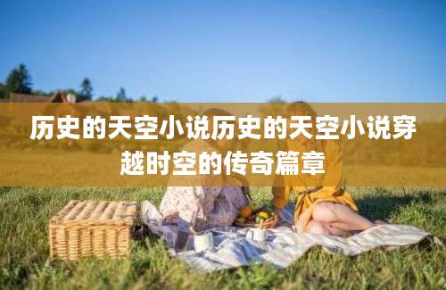 历史的天空小说历史的天空小说穿越时空的传奇篇章