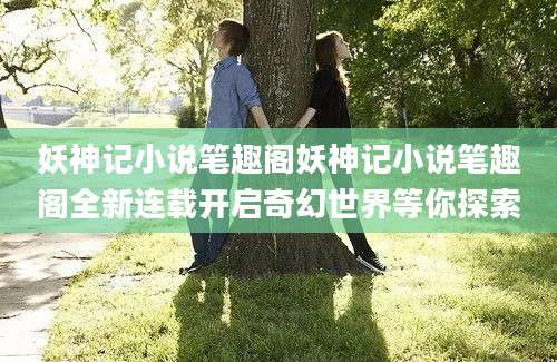 妖神记小说笔趣阁妖神记小说笔趣阁全新连载开启奇幻世界等你探索