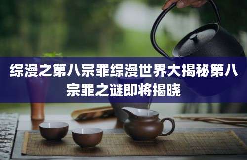 综漫之第八宗罪综漫世界大揭秘第八宗罪之谜即将揭晓