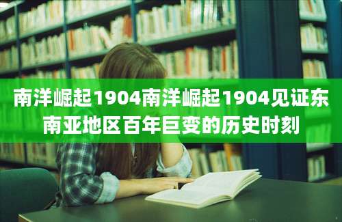 南洋崛起1904南洋崛起1904见证东南亚地区百年巨变的历史时刻