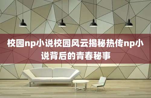 校园np小说校园风云揭秘热传np小说背后的青春秘事