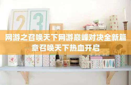 网游之召唤天下网游巅峰对决全新篇章召唤天下热血开启