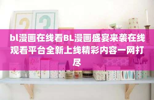 bl漫画在线看BL漫画盛宴来袭在线观看平台全新上线精彩内容一网打尽
