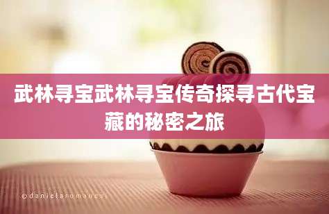 武林寻宝武林寻宝传奇探寻古代宝藏的秘密之旅