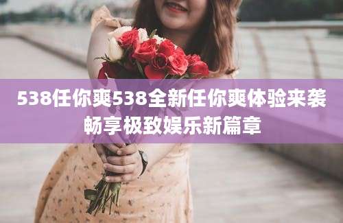 538任你爽538全新任你爽体验来袭畅享极致娱乐新篇章