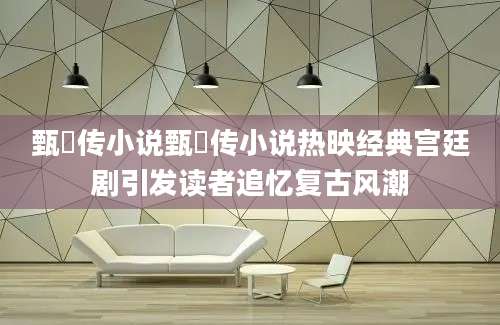 甄嬛传小说甄嬛传小说热映经典宫廷剧引发读者追忆复古风潮