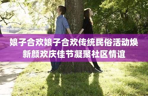 娘子合欢娘子合欢传统民俗活动焕新颜欢庆佳节凝聚社区情谊