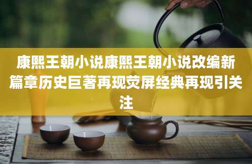 康熙王朝小说康熙王朝小说改编新篇章历史巨著再现荧屏经典再现引关注