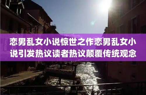 恋男乱女小说惊世之作恋男乱女小说引发热议读者热议颠覆传统观念