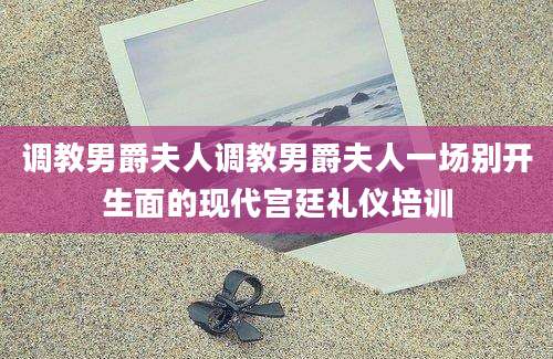 调教男爵夫人调教男爵夫人一场别开生面的现代宫廷礼仪培训
