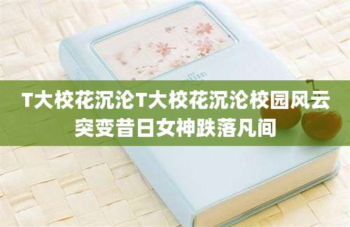 T大校花沉沦T大校花沉沦校园风云突变昔日女神跌落凡间