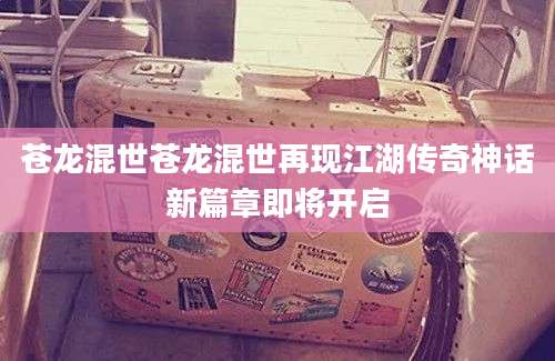 苍龙混世苍龙混世再现江湖传奇神话新篇章即将开启