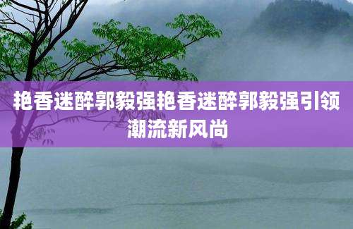 艳香迷醉郭毅强艳香迷醉郭毅强引领潮流新风尚