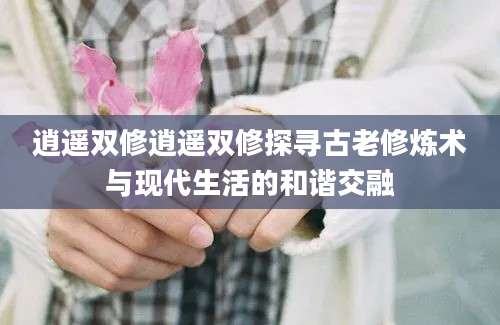 逍遥双修逍遥双修探寻古老修炼术与现代生活的和谐交融
