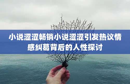 小说涩涩畅销小说涩涩引发热议情感纠葛背后的人性探讨