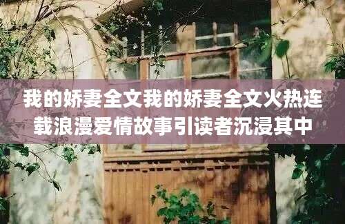我的娇妻全文我的娇妻全文火热连载浪漫爱情故事引读者沉浸其中
