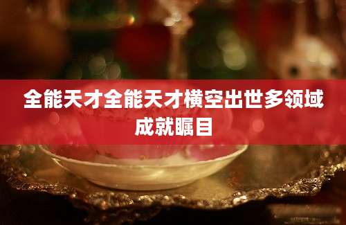 全能天才全能天才横空出世多领域成就瞩目