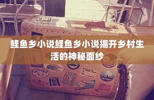 鲤鱼乡小说鲤鱼乡小说揭开乡村生活的神秘面纱