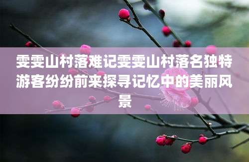 雯雯山村落难记雯雯山村落名独特游客纷纷前来探寻记忆中的美丽风景