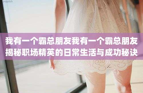 我有一个霸总朋友我有一个霸总朋友揭秘职场精英的日常生活与成功秘诀
