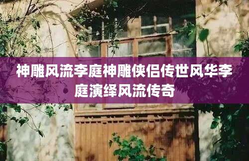 神雕风流李庭神雕侠侣传世风华李庭演绎风流传奇