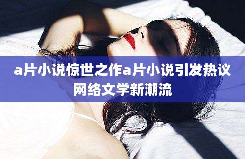 a片小说惊世之作a片小说引发热议网络文学新潮流