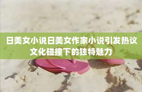 日美女小说日美女作家小说引发热议文化碰撞下的独特魅力