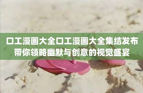 口工漫画大全口工漫画大全集结发布带你领略幽默与创意的视觉盛宴
