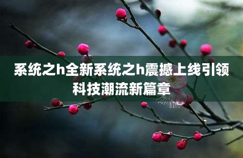 系统之h全新系统之h震撼上线引领科技潮流新篇章
